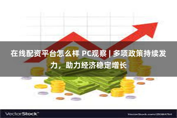在线配资平台怎么样 PC观察 | 多项政策持续发力，助力经济稳定增长