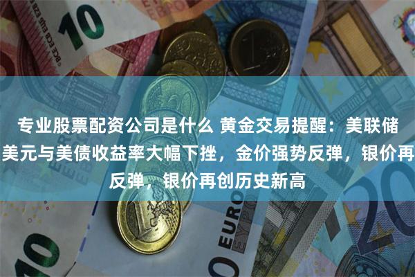 专业股票配资公司是什么 黄金交易提醒：美联储如期降息，美元与美债收益率大幅下挫，金价强势反弹，银价再创历史新高