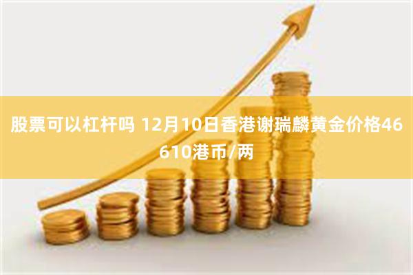 股票可以杠杆吗 12月10日香港谢瑞麟黄金价格46610港币/两