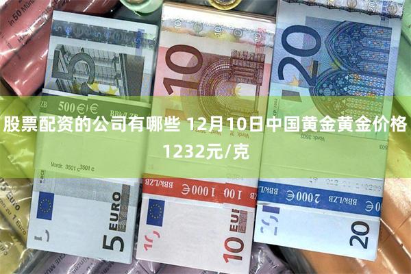 股票配资的公司有哪些 12月10日中国黄金黄金价格1232元/克